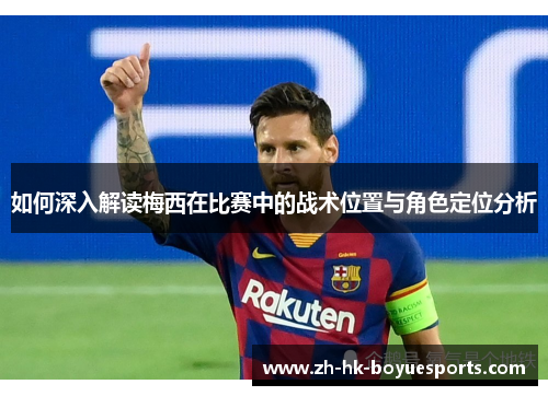 如何深入解读梅西在比赛中的战术位置与角色定位分析