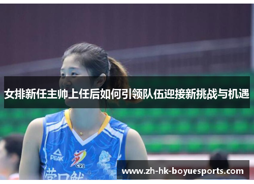 女排新任主帅上任后如何引领队伍迎接新挑战与机遇