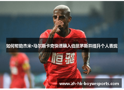 如何帮助杰米·马尔斯卡克快速融入伯恩茅斯并提升个人表现