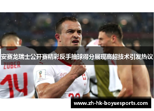 安赛龙瑞士公开赛精彩反手抽球得分展现高超技术引发热议