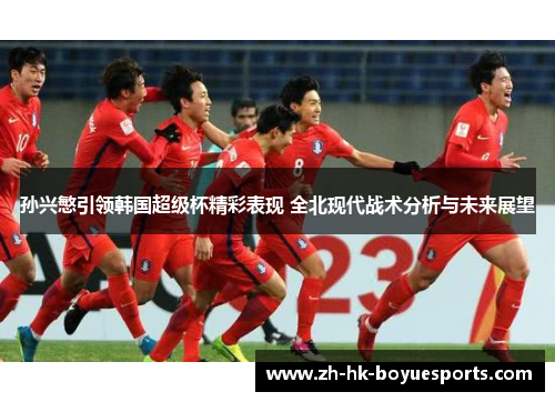 孙兴慜引领韩国超级杯精彩表现 全北现代战术分析与未来展望