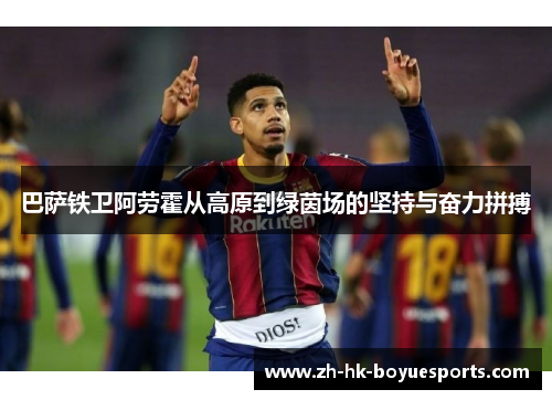 巴萨铁卫阿劳霍从高原到绿茵场的坚持与奋力拼搏