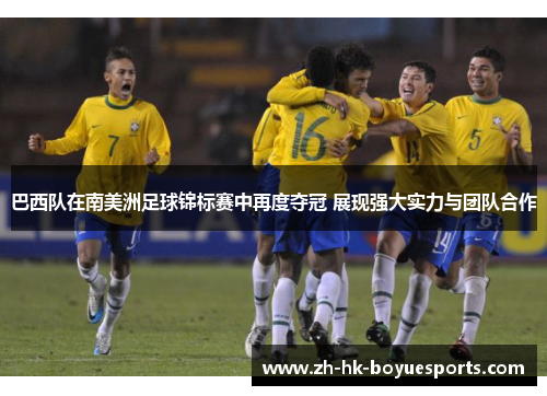 巴西队在南美洲足球锦标赛中再度夺冠 展现强大实力与团队合作