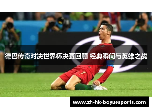 德巴传奇对决世界杯决赛回顾 经典瞬间与英雄之战 德巴传奇对决世界杯决赛回顾 经典瞬间与英雄之战