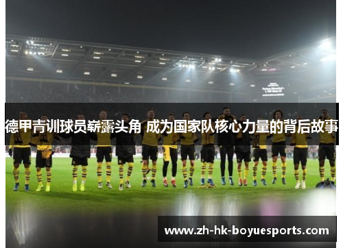 德甲青训球员崭露头角 成为国家队核心力量的背后故事 德甲青训球员崭露头角 成为国家队核心力量的背后故事