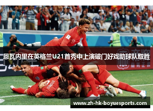 恩瓦内里在英格兰U21首秀中上演破门好戏助球队取胜