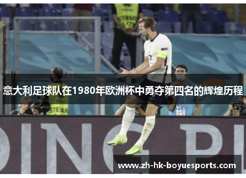 意大利足球队在1980年欧洲杯中勇夺第四名的辉煌历程 意大利足球队在1980年欧洲杯中勇夺第四名的辉煌历程