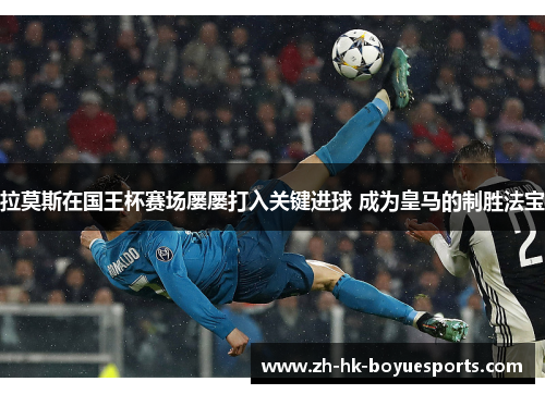 拉莫斯在国王杯赛场屡屡打入关键进球 成为皇马的制胜法宝 拉莫斯在国王杯赛场屡屡打入关键进球 成为皇马的制胜法宝