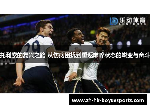 托利索的复兴之路 从伤病困扰到重返巅峰状态的蜕变与奋斗 托利索的复兴之路 从伤病困扰到重返巅峰状态的蜕变与奋斗