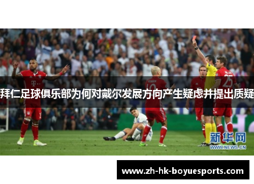 拜仁足球俱乐部为何对戴尔发展方向产生疑虑并提出质疑