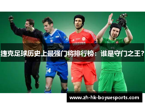 捷克足球历史上最强门将排行榜：谁是守门之王？