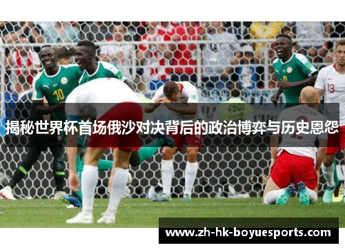 揭秘世界杯首场俄沙对决背后的政治博弈与历史恩怨 揭秘世界杯首场俄沙对决背后的政治博弈与历史恩怨