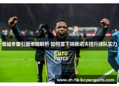 曼城冬窗引援策略解析 如何签下胡桑诺夫提升球队实力 曼城冬窗引援策略解析 如何签下胡桑诺夫提升球队实力