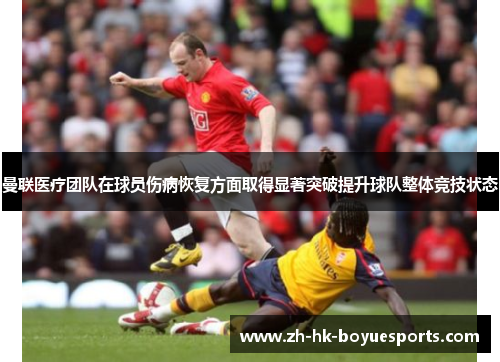曼联医疗团队在球员伤病恢复方面取得显著突破提升球队整体竞技状态 曼联医疗团队在球员伤病恢复方面取得显著突破提升球队整体竞技状态