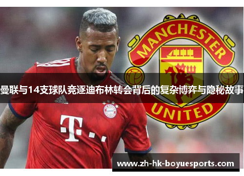 曼联与14支球队竞逐迪布林转会背后的复杂博弈与隐秘故事 曼联与14支球队竞逐迪布林转会背后的复杂博弈与隐秘故事