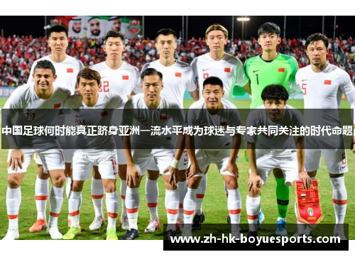 中国足球何时能真正跻身亚洲一流水平成为球迷与专家共同关注的时代命题