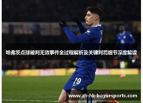 哈弗茨点球被判无效事件全过程解析及关键判罚细节深度解读 哈弗茨点球被判无效事件全过程解析及关键判罚细节深度解读