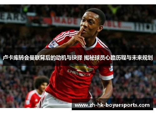 卢卡库转会曼联背后的动机与抉择 揭秘球员心路历程与未来规划 卢卡库转会曼联背后的动机与抉择 揭秘球员心路历程与未来规划