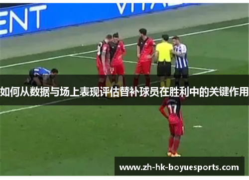如何从数据与场上表现评估替补球员在胜利中的关键作用 如何从数据与场上表现评估替补球员在胜利中的关键作用