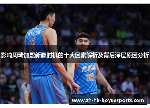 影响周琦加盟新疆时机的十大因素解析及背后深层原因分析 影响周琦加盟新疆时机的十大因素解析及背后深层原因分析