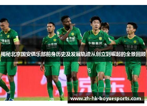 揭秘北京国安俱乐部前身历史及发展轨迹从创立到崛起的全景回顾