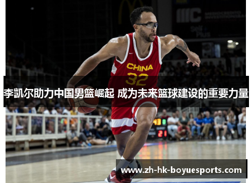 李凯尔助力中国男篮崛起 成为未来篮球建设的重要力量