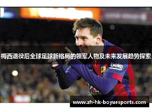 梅西退役后全球足球新格局的领军人物及未来发展趋势探索