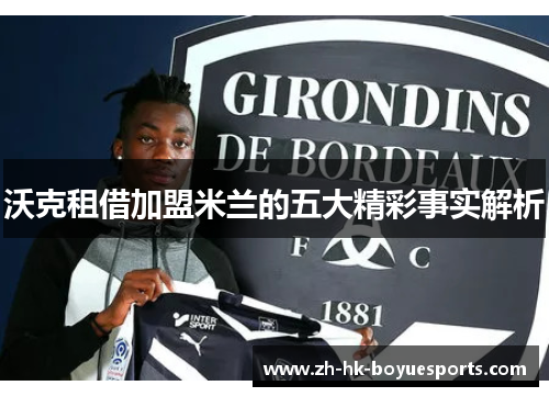 沃克租借加盟米兰的五大精彩事实解析