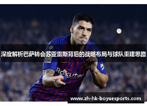 深度解析巴萨转会苏亚雷斯背后的战略布局与球队重建思路
