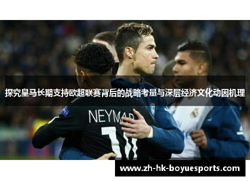 探究皇马长期支持欧超联赛背后的战略考量与深层经济文化动因机理