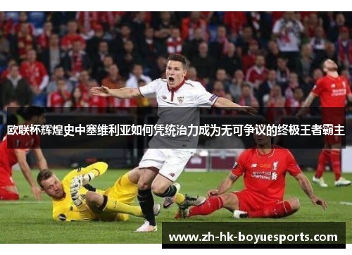 欧联杯辉煌史中塞维利亚如何凭统治力成为无可争议的终极王者霸主