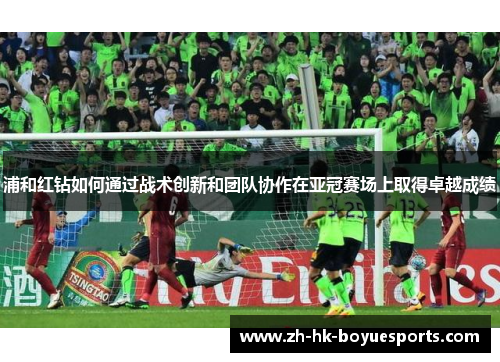 浦和红钻如何通过战术创新和团队协作在亚冠赛场上取得卓越成绩 浦和红钻如何通过战术创新和团队协作在亚冠赛场上取得卓越成绩