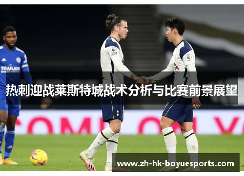 热刺迎战莱斯特城战术分析与比赛前景展望 热刺迎战莱斯特城战术分析与比赛前景展望