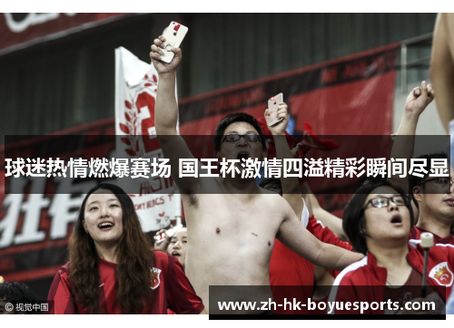 球迷热情燃爆赛场 国王杯激情四溢精彩瞬间尽显 球迷热情燃爆赛场 国王杯激情四溢精彩瞬间尽显