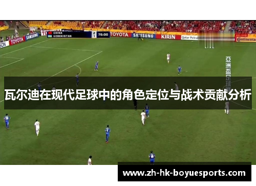 瓦尔迪在现代足球中的角色定位与战术贡献分析