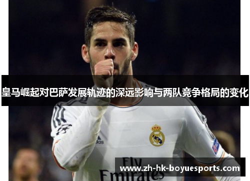 皇马崛起对巴萨发展轨迹的深远影响与两队竞争格局的变化 皇马崛起对巴萨发展轨迹的深远影响与两队竞争格局的变化