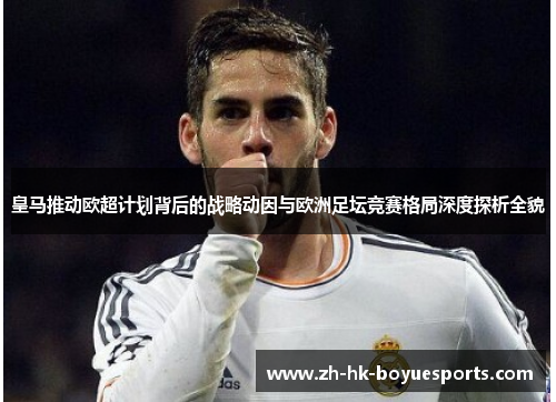 皇马推动欧超计划背后的战略动因与欧洲足坛竞赛格局深度探析全貌