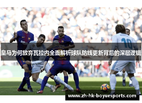皇马为何放弃瓦拉内全面解析球队防线更新背后的深层逻辑