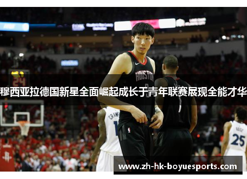 穆西亚拉德国新星全面崛起成长于青年联赛展现全能才华 穆西亚拉德国新星全面崛起成长于青年联赛展现全能才华
