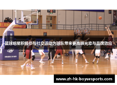 篮球明星积极参与社交活动为球队带来更高曝光率与品牌效应