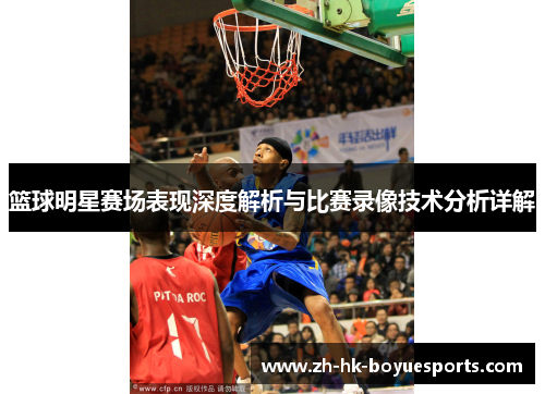 篮球明星赛场表现深度解析与比赛录像技术分析详解 篮球明星赛场表现深度解析与比赛录像技术分析详解