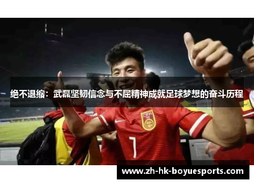 绝不退缩：武磊坚韧信念与不屈精神成就足球梦想的奋斗历程