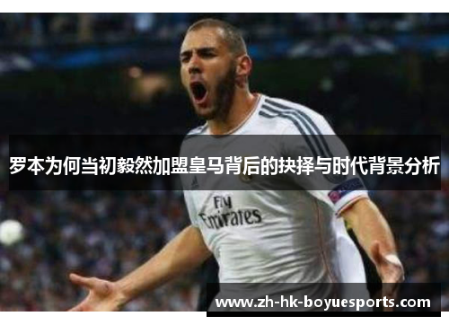 罗本为何当初毅然加盟皇马背后的抉择与时代背景分析