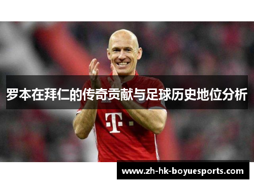 罗本在拜仁的传奇贡献与足球历史地位分析