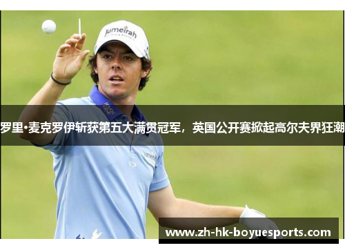 罗里·麦克罗伊斩获第五大满贯冠军，英国公开赛掀起高尔夫界狂潮