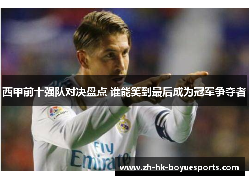 西甲前十强队对决盘点 谁能笑到最后成为冠军争夺者