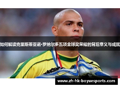 如何解读克里斯蒂亚诺·罗纳尔多五项金球奖荣耀的背后意义与成就