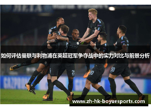 如何评估曼联与利物浦在英超冠军争夺战中的实力对比与前景分析