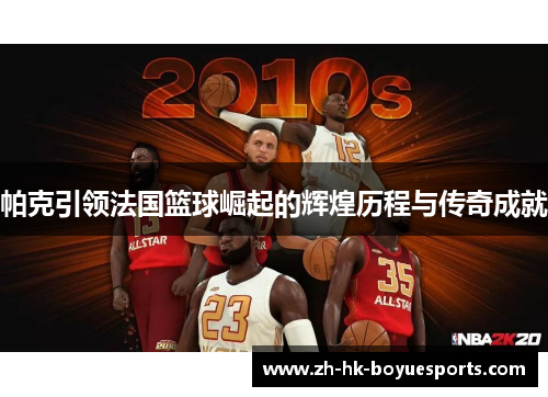 帕克引领法国篮球崛起的辉煌历程与传奇成就