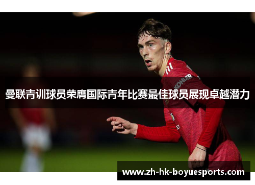 曼联青训球员荣膺国际青年比赛最佳球员展现卓越潜力